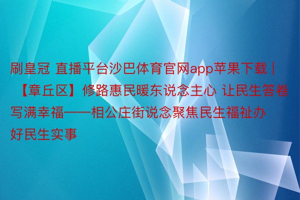 刷皇冠 直播平台沙巴体育官网app苹果下载 | 【章丘区】修路惠民暖东说念主心 让民生答卷写满幸福——相公庄街说念聚焦民生福祉办好民生实事