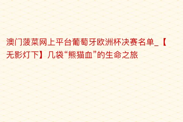 澳门菠菜网上平台葡萄牙欧洲杯决赛名单_【无影灯下】几袋“熊猫血”的生命之旅