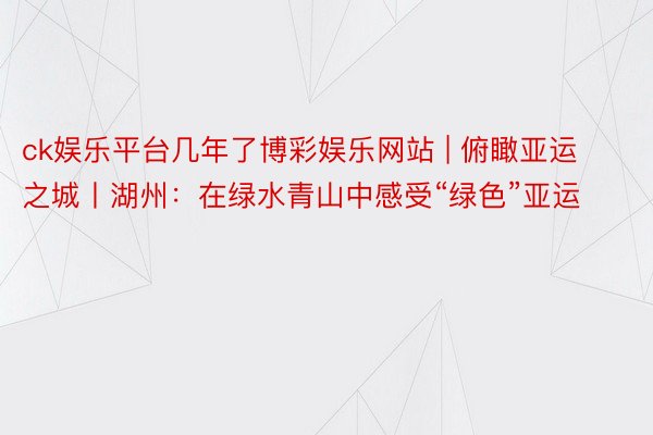 ck娱乐平台几年了博彩娱乐网站 | 俯瞰亚运之城丨湖州：在绿水青山中感受“绿色”亚运