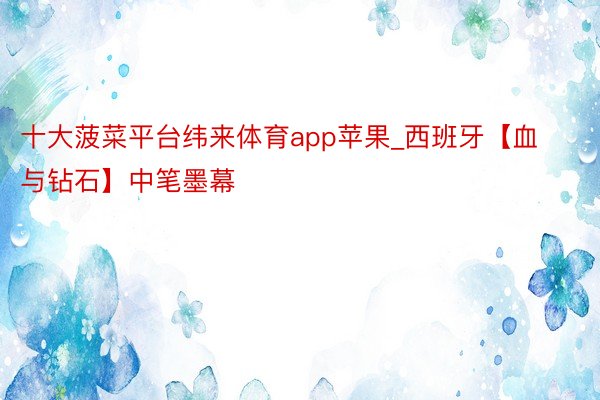 十大菠菜平台纬来体育app苹果_西班牙【血与钻石】中笔墨幕