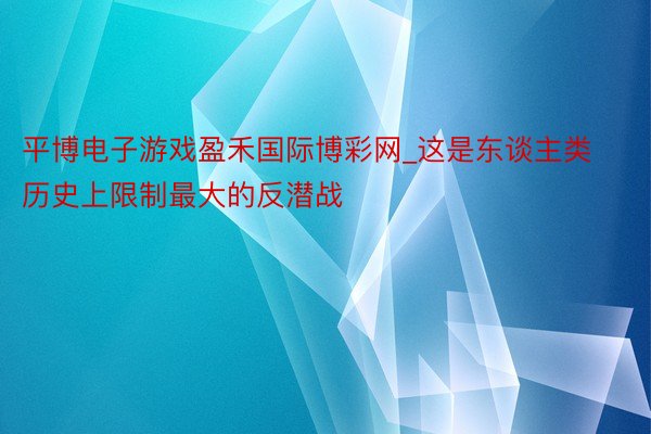 平博电子游戏盈禾国际博彩网_这是东谈主类历史上限制最大的反潜战