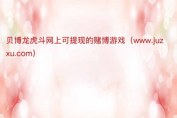 贝博龙虎斗网上可提现的赌博游戏（www.juzxu.com）