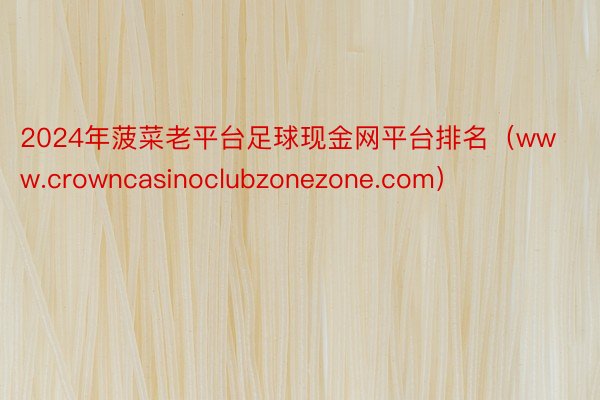 2024年菠菜老平台足球现金网平台排名（www.crowncasinoclubzonezone.com）