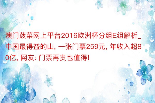 澳门菠菜网上平台2016欧洲杯分组E组解析_中国最得益的山, 一张门票259元, 年收入超80亿, 网友: 门票再贵也值得!