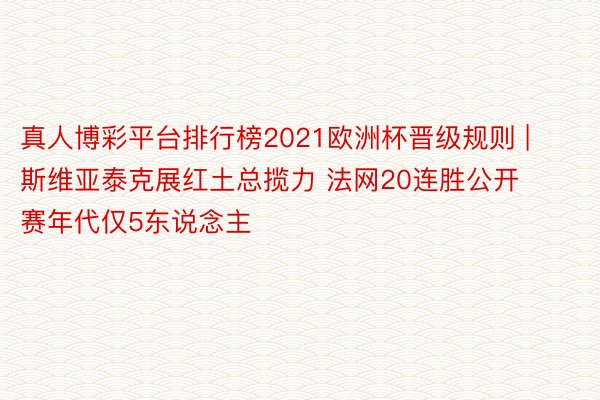 真人博彩平台排行榜2021欧洲杯晋级规则 | 斯维亚泰克展红土总揽力 法网20连胜公开赛年代仅5东说念主