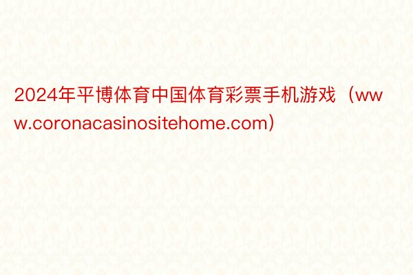 2024年平博体育中国体育彩票手机游戏（www.coronacasinositehome.com）