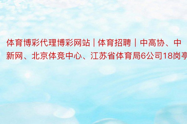 体育博彩代理博彩网站 | 体育招聘｜中高协、中新网、北京体竞中心、江苏省体育局6公司18岗亭