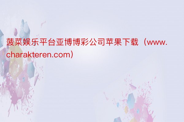 菠菜娱乐平台亚博博彩公司苹果下载（www.charakteren.com）