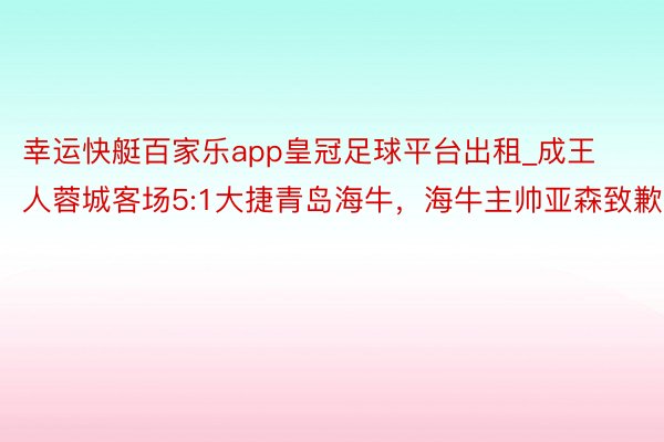 幸运快艇百家乐app皇冠足球平台出租_成王人蓉城客场5:1大捷青岛海牛，海牛主帅亚森致歉