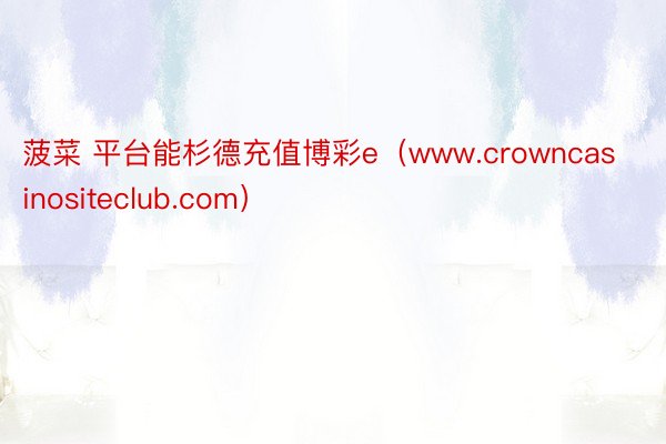 菠菜 平台能杉德充值博彩e（www.crowncasinositeclub.com）