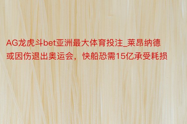 AG龙虎斗bet亚洲最大体育投注_莱昂纳德或因伤退出奥运会，快船恐需15亿承受耗损