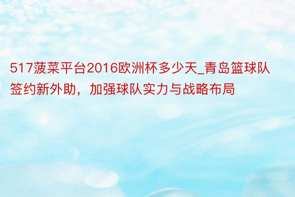 517菠菜平台2016欧洲杯多少天_青岛篮球队签约新外助，加强球队实力与战略布局