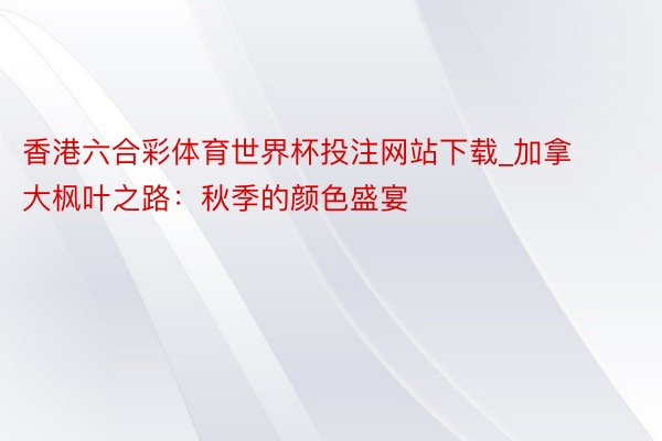 香港六合彩体育世界杯投注网站下载_加拿大枫叶之路：秋季的颜色盛宴