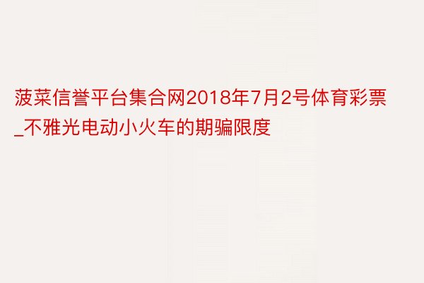 菠菜信誉平台集合网2018年7月2号体育彩票_不雅光电动小火车的期骗限度