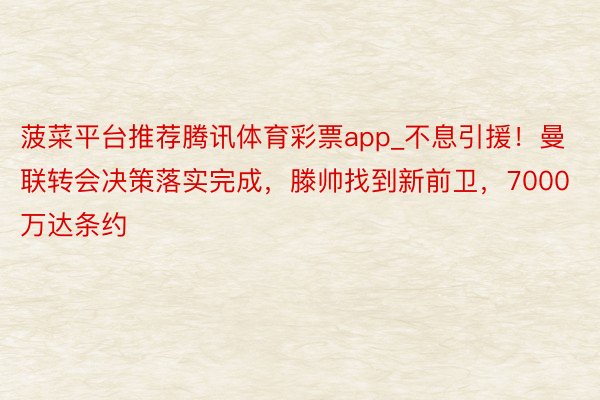 菠菜平台推荐腾讯体育彩票app_不息引援！曼联转会决策落实完成，滕帅找到新前卫，7000万达条约