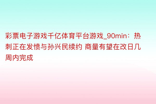 彩票电子游戏千亿体育平台游戏_90min：热刺正在发愤与孙兴民续约 商量有望在改日几周内完成