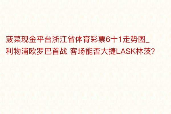 菠菜现金平台浙江省体育彩票6十1走势图_利物浦欧罗巴首战 客场能否大捷LASK林茨？