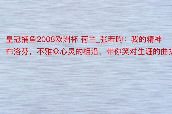 皇冠捕鱼2008欧洲杯 荷兰_张若昀：我的精神布洛芬，不雅众心灵的相沿，带你笑对生涯的曲折