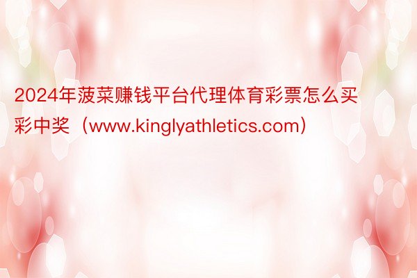 2024年菠菜赚钱平台代理体育彩票怎么买彩中奖（www.kinglyathletics.com）