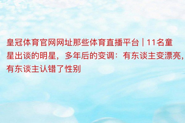 皇冠体育官网网址那些体育直播平台 | 11名童星出谈的明星，多年后的变调：有东谈主变漂亮，有东谈主认错了性别