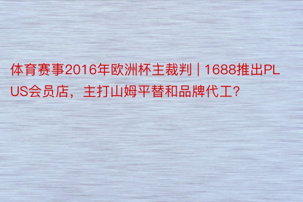 体育赛事2016年欧洲杯主裁判 | 1688推出PLUS会员店，主打山姆平替和品牌代工?