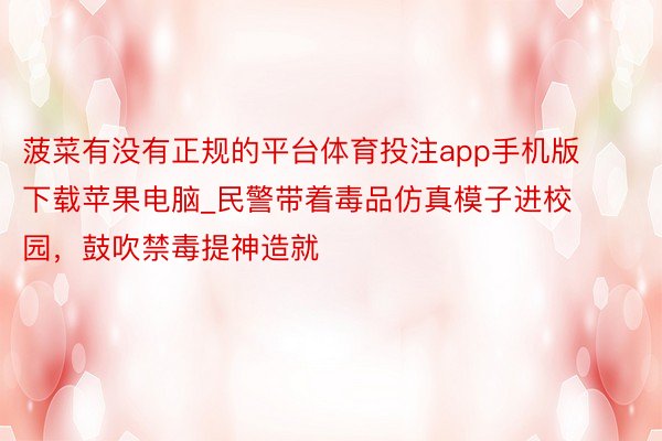 菠菜有没有正规的平台体育投注app手机版下载苹果电脑_民警带着毒品仿真模子进校园，鼓吹禁毒提神造就