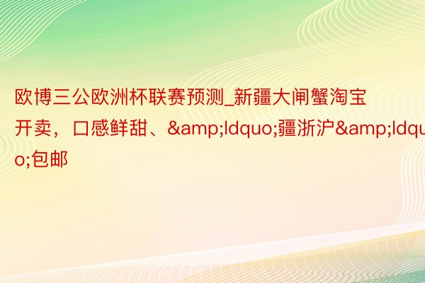 欧博三公欧洲杯联赛预测_新疆大闸蟹淘宝开卖，口感鲜甜、&ldquo;疆浙沪&ldquo;包邮