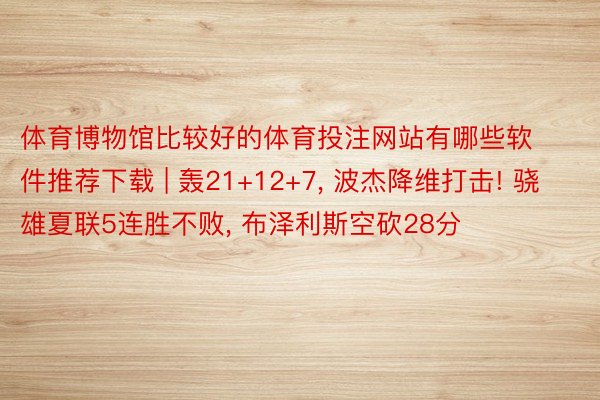 体育博物馆比较好的体育投注网站有哪些软件推荐下载 | 轰21+12+7, 波杰降维打击! 骁雄夏联5连胜不败, 布泽利斯空砍28分