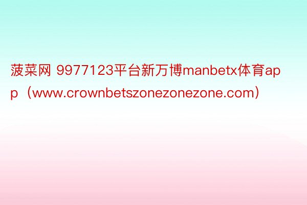 菠菜网 9977123平台新万博manbetx体育app（www.crownbetszonezonezone.com）