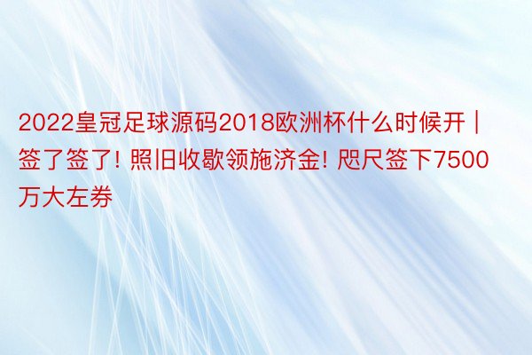 2022皇冠足球源码2018欧洲杯什么时候开 | 签了签了! 照旧收歇领施济金! 咫尺签下7500万大左券