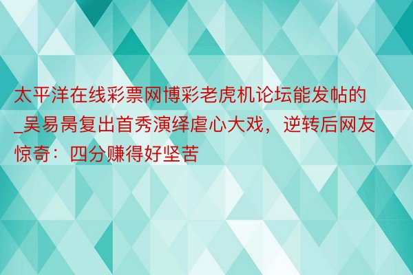 太平洋在线彩票网博彩老虎机论坛能发帖的_吴易昺复出首秀演绎虐心大戏，逆转后网友惊奇：四分赚得好坚苦