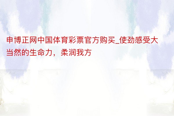 申博正网中国体育彩票官方购买_使劲感受大当然的生命力，柔润我方