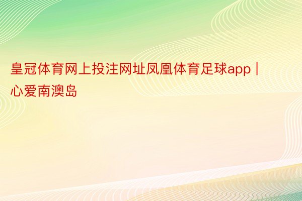 皇冠体育网上投注网址凤凰体育足球app | 心爱南澳岛