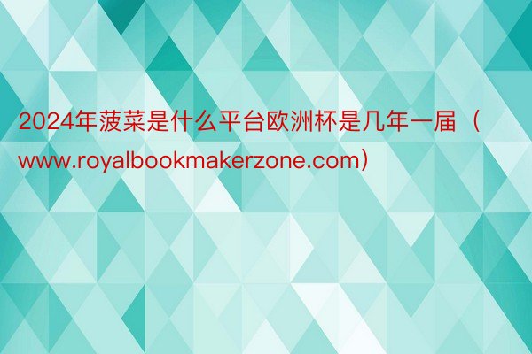 2024年菠菜是什么平台欧洲杯是几年一届（www.royalbookmakerzone.com）