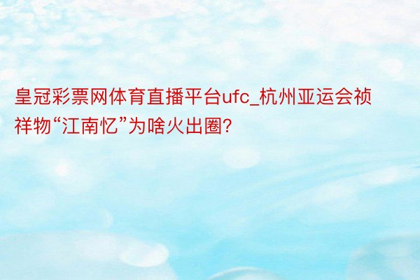 皇冠彩票网体育直播平台ufc_杭州亚运会祯祥物“江南忆”为啥火出圈？