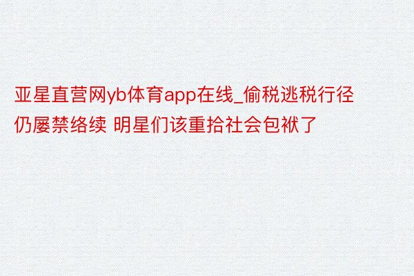 亚星直营网yb体育app在线_偷税逃税行径仍屡禁络续 明星们该重拾社会包袱了