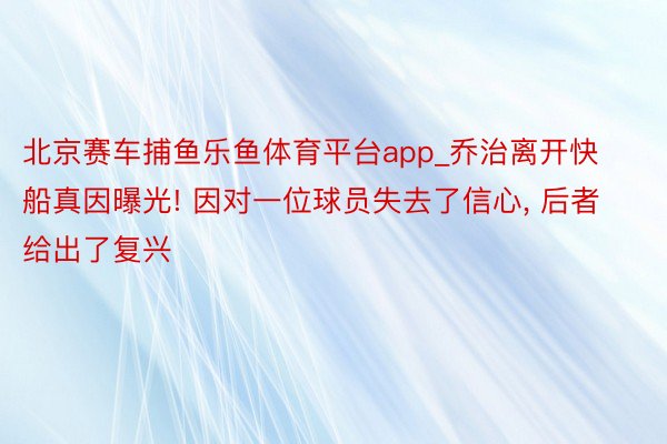 北京赛车捕鱼乐鱼体育平台app_乔治离开快船真因曝光! 因对一位球员失去了信心, 后者给出了复兴