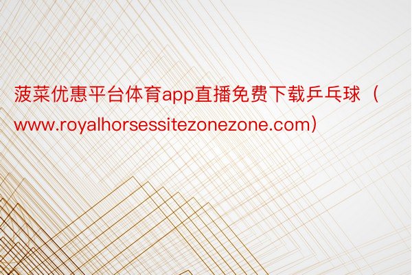 菠菜优惠平台体育app直播免费下载乒乓球（www.royalhorsessitezonezone.com）