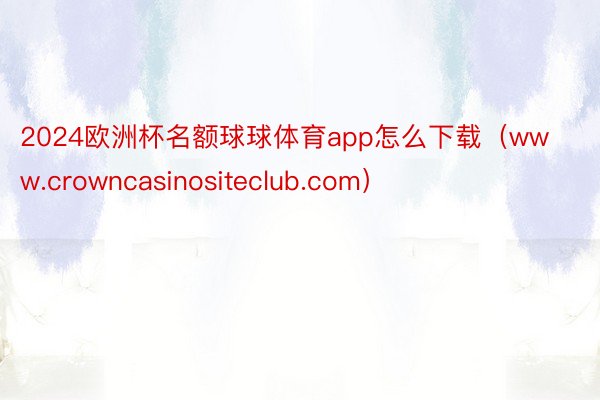 2024欧洲杯名额球球体育app怎么下载（www.crowncasinositeclub.com）