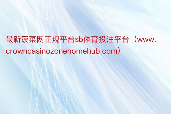 最新菠菜网正规平台sb体育投注平台（www.crowncasinozonehomehub.com）