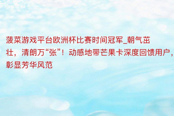 菠菜游戏平台欧洲杯比赛时间冠军_朝气茁壮，清朗万“张”！动感地带芒果卡深度回馈用户，<a href=