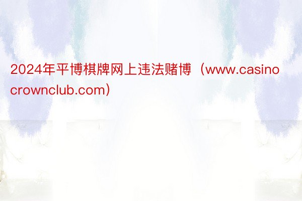 2024年平博棋牌网上违法赌博（www.casinocrownclub.com）