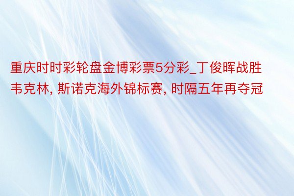 重庆时时彩轮盘金博彩票5分彩_丁俊晖战胜韦克林, 斯诺克海外锦标赛, 时隔五年再夺冠