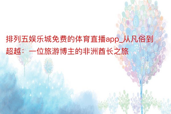 排列五娱乐城免费的体育直播app_从凡俗到超越：一位旅游博主的非洲酋长之旅