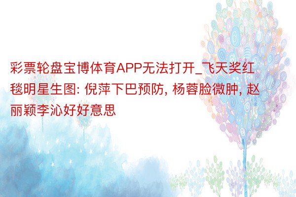 彩票轮盘宝博体育APP无法打开_飞天奖红毯明星生图: 倪萍下巴预防, 杨蓉脸微肿, 赵丽颖李沁好好意思