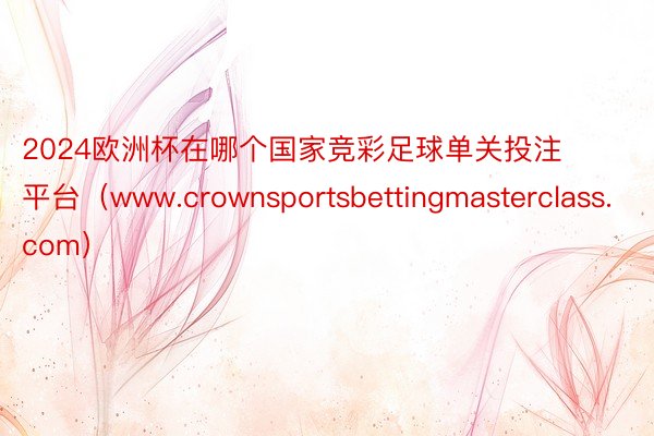 2024欧洲杯在哪个国家竞彩足球单关投注平台（www.crownsportsbettingmasterclass.com）