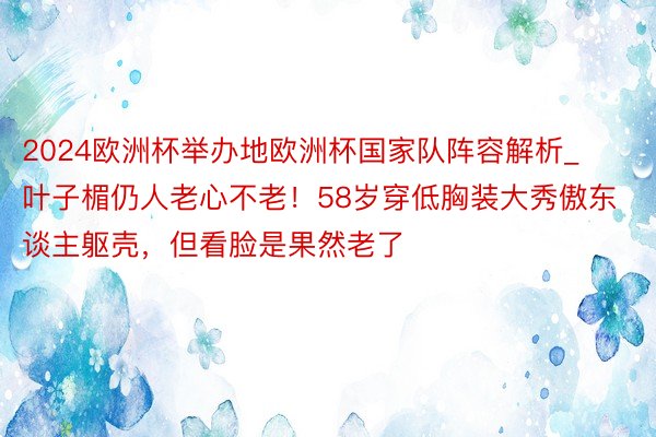 2024欧洲杯举办地欧洲杯国家队阵容解析_叶子楣仍人老心不老！58岁穿低胸装大秀傲东谈主躯壳，但看脸是果然老了