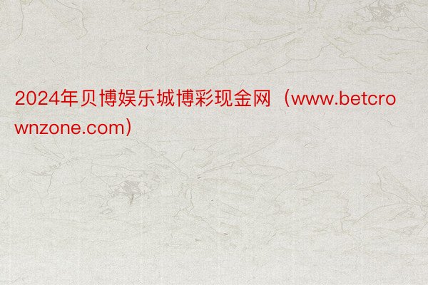 2024年贝博娱乐城博彩现金网（www.betcrownzone.com）