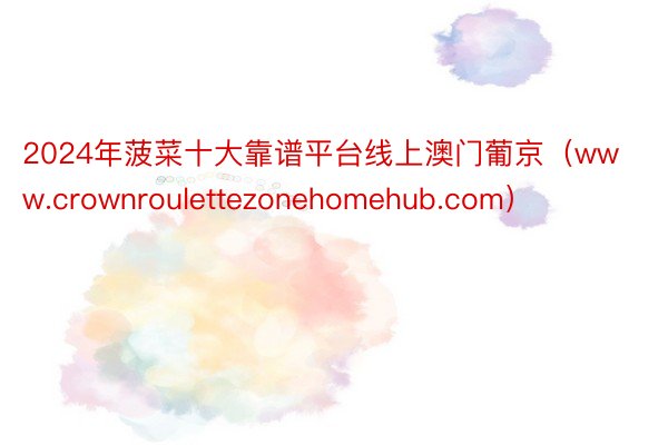 2024年菠菜十大靠谱平台线上澳门葡京（www.crownroulettezonehomehub.com）