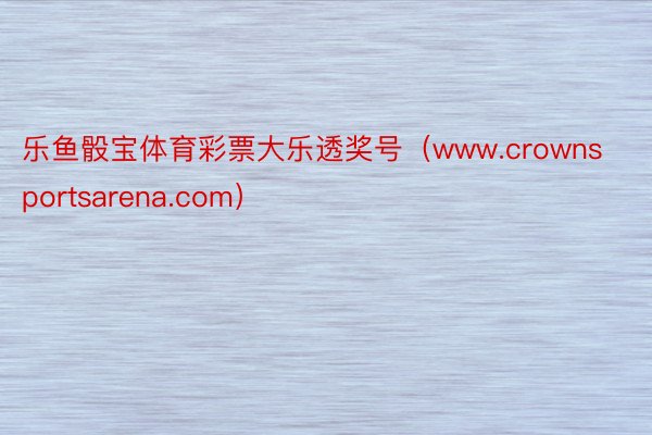 乐鱼骰宝体育彩票大乐透奖号（www.crownsportsarena.com）